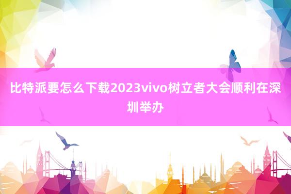 比特派要怎么下载2023vivo树立者大会顺利在深圳举办